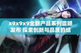 x9x9x9全新产品系列震撼发布 探索创新与品质的结合
