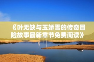 《叶无缺与玉娇雪的传奇冒险故事最新章节免费阅读》
