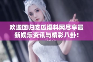 欢迎回归吃瓜爆料网尽享最新娱乐资讯与精彩八卦！