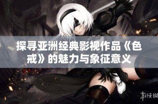探寻亚洲经典影视作品《色戒》的魅力与象征意义