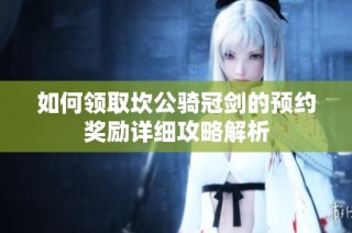 如何领取坎公骑冠剑的预约奖励详细攻略解析