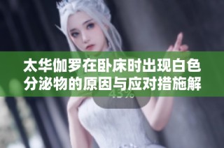 太华伽罗在卧床时出现白色分泌物的原因与应对措施解读