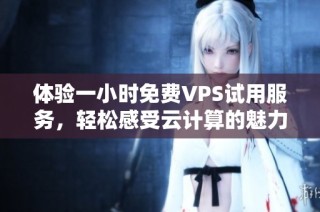 体验一小时免费VPS试用服务，轻松感受云计算的魅力