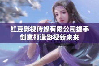 红豆影视传媒有限公司携手创意打造影视新未来