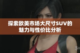探索欧美市场大尺寸SUV的魅力与性价比分析