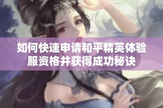 如何快速申请和平精英体验服资格并获得成功秘诀