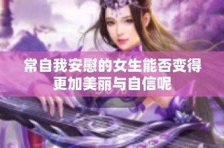 常自我安慰的女生能否变得更加美丽与自信呢