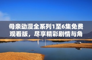 母亲动漫全系列1至6集免费观看版，尽享精彩剧情与角色魅力