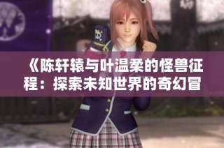 《陈轩辕与叶温柔的怪兽征程：探索未知世界的奇幻冒险》