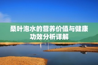 桑叶泡水的营养价值与健康功效分析详解