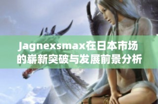 Jagnexsmax在日本市场的崭新突破与发展前景分析