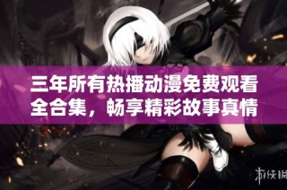 三年所有热播动漫免费观看全合集，畅享精彩故事真情回顾