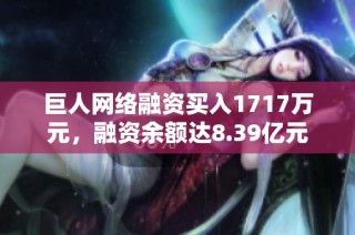 巨人网络融资买入1717万元，融资余额达8.39亿元