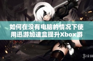 如何在没有电脑的情况下使用迅游加速盒提升Xbox游戏体验