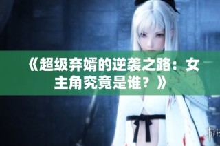 《超级弃婿的逆袭之路：女主角究竟是谁？》