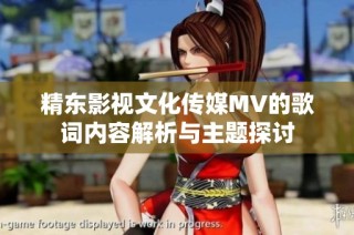 精东影视文化传媒MV的歌词内容解析与主题探讨