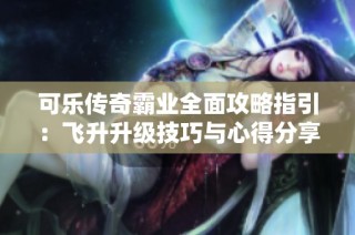 可乐传奇霸业全面攻略指引：飞升升级技巧与心得分享