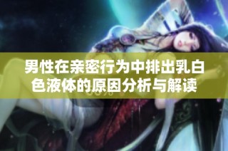 男性在亲密行为中排出乳白色液体的原因分析与解读