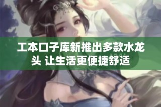 工本口子库新推出多款水龙头 让生活更便捷舒适