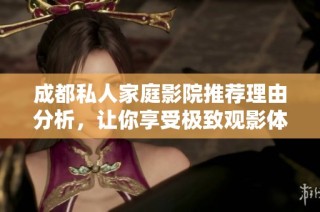 成都私人家庭影院推荐理由分析，让你享受极致观影体验