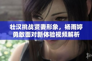 壮汉挑战贤妻形象，杨雨婷勇敢面对新体验视频解析