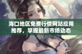 海口地区免费行情网站应用推荐，掌握最新市场动态