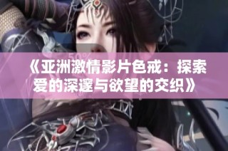 《亚洲激情影片色戒：探索爱的深邃与欲望的交织》