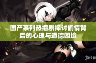 国产系列热播剧探讨偷情背后的心理与道德困境