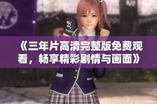 《三年片高清完整版免费观看，畅享精彩剧情与画面》