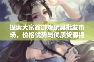 探索大富翁游戏玩具批发市场，价格优势与优质货源揭秘