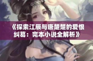 《探索江辰与唐楚楚的爱恨纠葛：完本小说全解析》