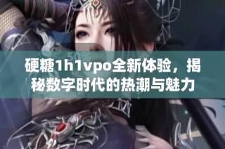 硬糖1h1vpo全新体验，揭秘数字时代的热潮与魅力
