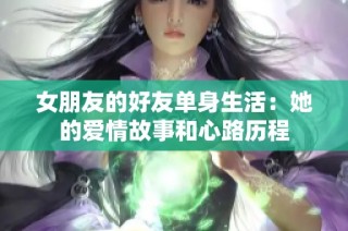 女朋友的好友单身生活：她的爱情故事和心路历程
