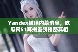 Yandex被曝内幕消息，吃瓜网51再揭重磅秘密真相
