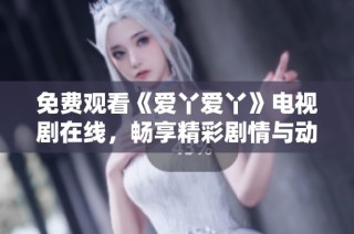 免费观看《爱丫爱丫》电视剧在线，畅享精彩剧情与动人故事