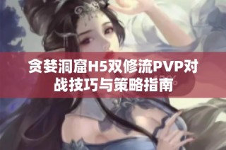 贪婪洞窟H5双修流PVP对战技巧与策略指南