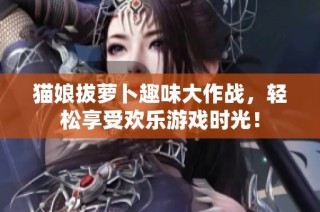 猫娘拔萝卜趣味大作战，轻松享受欢乐游戏时光！