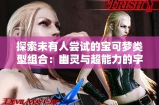 探索未有人尝试的宝可梦类型组合：幽灵与超能力的宇宙奇观