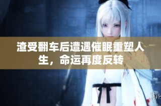 渣受翻车后遭遇催眠重塑人生，命运再度反转
