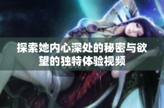 探索她内心深处的秘密与欲望的独特体验视频