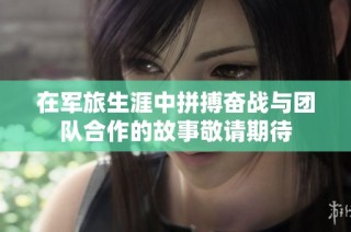 在军旅生涯中拼搏奋战与团队合作的故事敬请期待