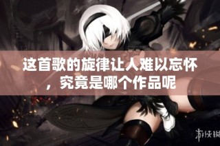 这首歌的旋律让人难以忘怀，究竟是哪个作品呢