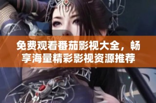 免费观看番茄影视大全，畅享海量精彩影视资源推荐