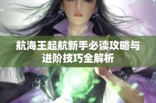 航海王起航新手必读攻略与进阶技巧全解析