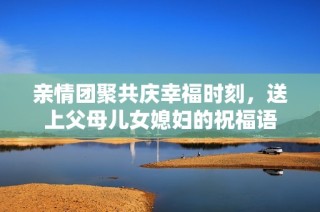 亲情团聚共庆幸福时刻，送上父母儿女媳妇的祝福语