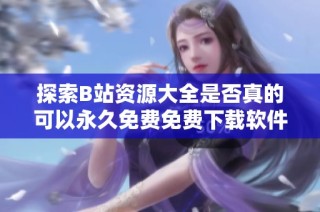 探索B站资源大全是否真的可以永久免费免费下载软件