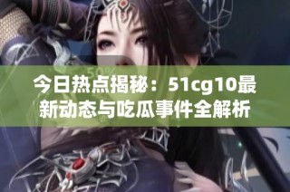 今日热点揭秘：51cg10最新动态与吃瓜事件全解析
