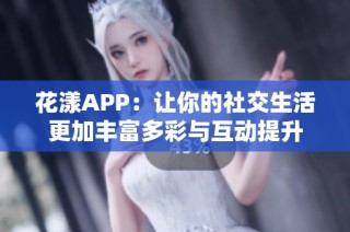 花漾APP：让你的社交生活更加丰富多彩与互动提升