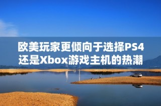 欧美玩家更倾向于选择PS4还是Xbox游戏主机的热潮分析