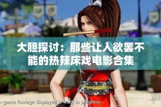 大胆探讨：那些让人欲罢不能的热辣床戏电影合集
